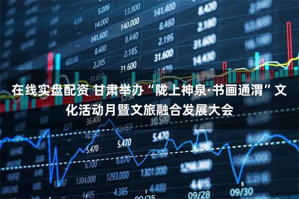 在线实盘配资 甘肃举办“陇上神泉·书画通渭”文化活动月暨文旅融合发展大会