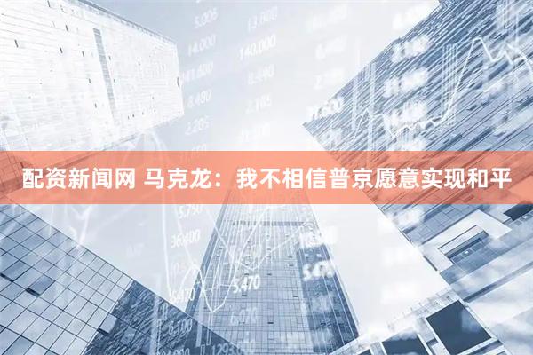 配资新闻网 马克龙：我不相信普京愿意实现和平