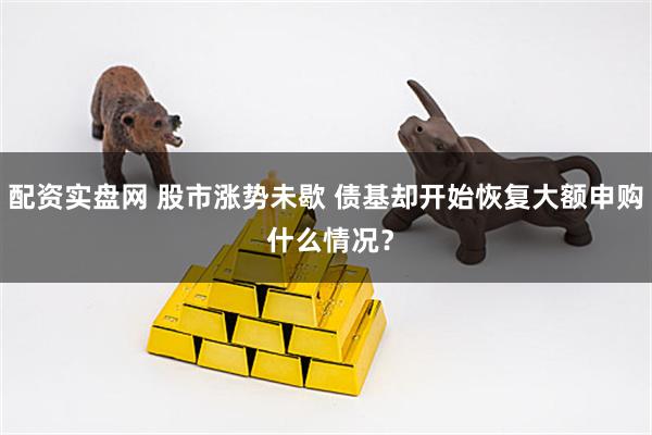 配资实盘网 股市涨势未歇 债基却开始恢复大额申购 什么情况？