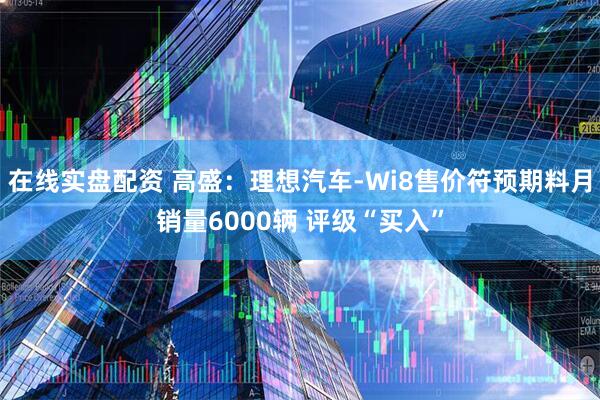 在线实盘配资 高盛：理想汽车-Wi8售价符预期料月销量6000辆 评级“买入”