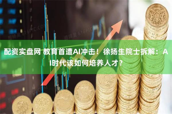 配资实盘网 教育首遭AI冲击！徐扬生院士拆解：AI时代该如何培养人才？