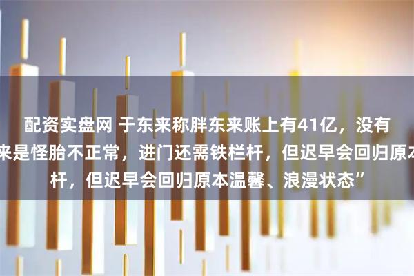 配资实盘网 于东来称胖东来账上有41亿，没有贷款！“目前胖东来是怪胎不正常，进门还需铁栏杆，但迟早会回归原本温馨、浪漫状态”