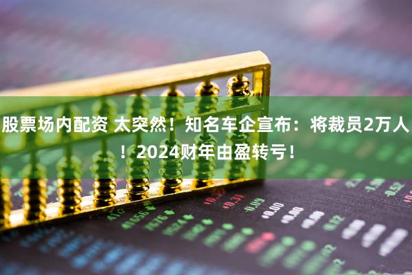 股票场内配资 太突然！知名车企宣布：将裁员2万人！2024财年由盈转亏！