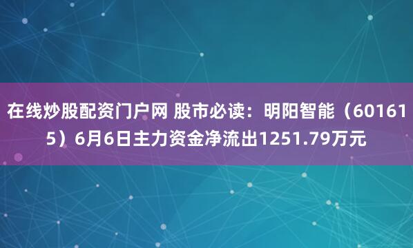 在线炒股配资门户网 股市必读：明阳智能（601615）6月6日主力资金净流出1251.79万元