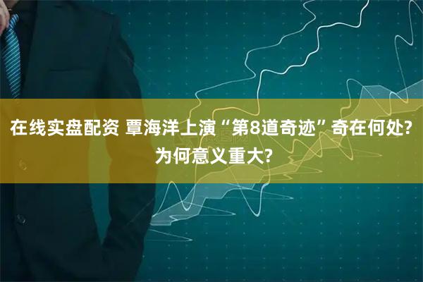 在线实盘配资 覃海洋上演“第8道奇迹”奇在何处? 为何意义重大?