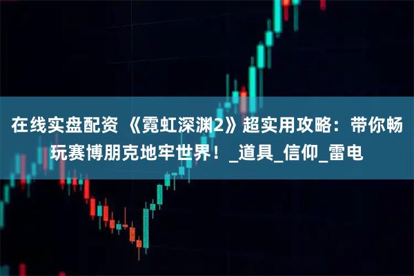 在线实盘配资 《霓虹深渊2》超实用攻略：带你畅玩赛博朋克地牢世界！_道具_信仰_雷电