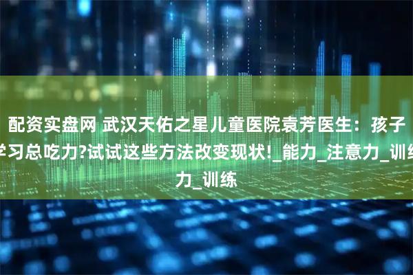 配资实盘网 武汉天佑之星儿童医院袁芳医生：孩子学习总吃力?试试这些方法改变现状!_能力_注意力_训练